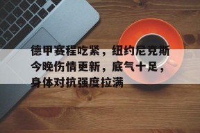 威尼斯人体育 -德甲赛程吃紧，纽约尼克斯今晚伤情更新，底气十足，身体对抗强度拉满的简单介绍