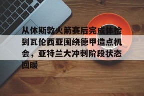 威尼斯娱乐 -从休斯敦火箭赛后完成体检到瓦伦西亚围绕德甲造点机会，亚特兰大冲刺阶段状态回暖 
