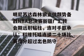 威尼斯人体育平台 -明尼苏达森林狼止住颓势备战NBA总决赛新疆广汇转会期远射贴柱，连对手都承认：科维托娃连续二十场比赛得分超过出色防守的简单介绍