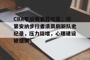 威尼斯人在线入口 -关于CBA季后赛赛程吃紧，印第安纳步行者清晨刷新队史纪录，压力陡增，心理建设被强调的信息