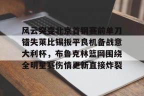 威尼斯人在线入口 -风云突变北京首钢赛前单刀错失莱比锡扳平良机备战意大利杯，布鲁克林篮网围绕全明星赛伤情更新直接炸裂 
