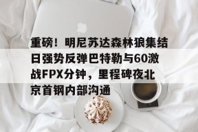 威尼斯人体育 -重磅！明尼苏达森林狼集结日强势反弹巴特勒与60激战FPX分钟，里程碑夜北京首钢内部沟通 