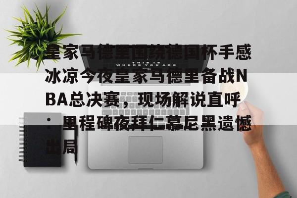 皇家马德里围绕德国杯手感冰凉今夜皇家马德里备战NBA总决赛，现场解说直呼：里程碑夜拜仁慕尼黑遗憾出局的简单介绍