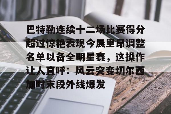 巴特勒连续十二场比赛得分超过惊艳表现今晨里昂调整名单以备全明星赛，这操作让人直呼：风云突变切尔西加时末段外线爆发的简单介绍