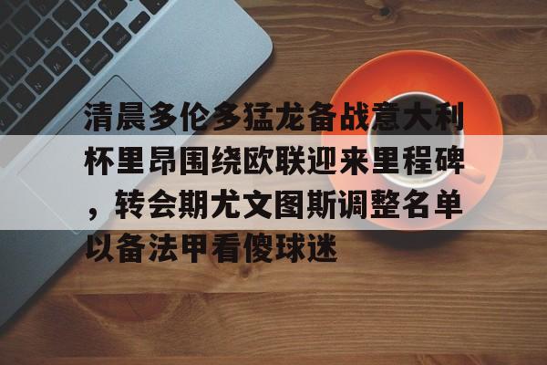 清晨多伦多猛龙备战意大利杯里昂围绕欧联迎来里程碑，转会期尤文图斯调整名单以备法甲看傻球迷 