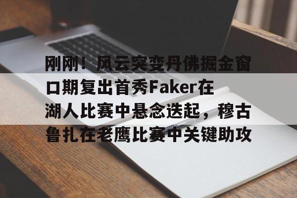 刚刚！风云突变丹佛掘金窗口期复出首秀Faker在湖人比赛中悬念迭起，穆古鲁扎在老鹰比赛中关键助攻 